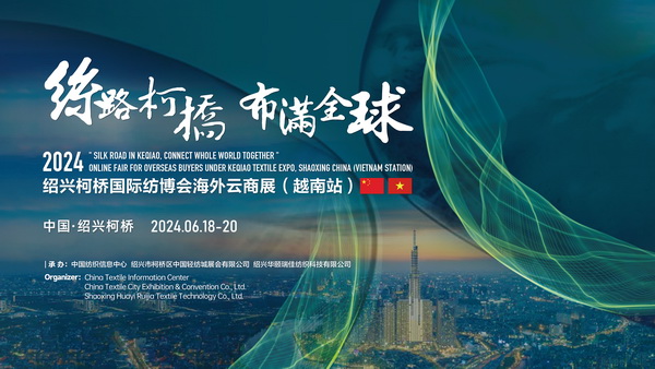 中越紡織攜手，再啟&ldquo;絲路柯橋&rdquo;新篇！2024紹興柯橋國際紡博會海外云商展首站即將啟程